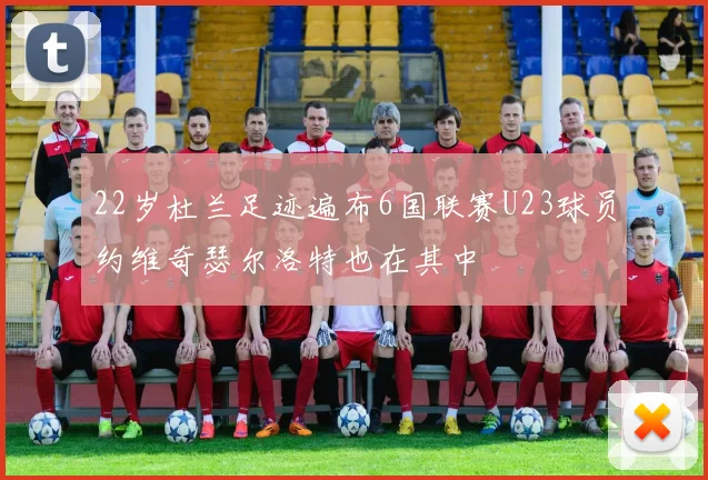 22岁杜兰足迹遍布6国联赛U23球员约维奇瑟尔洛特也在其中