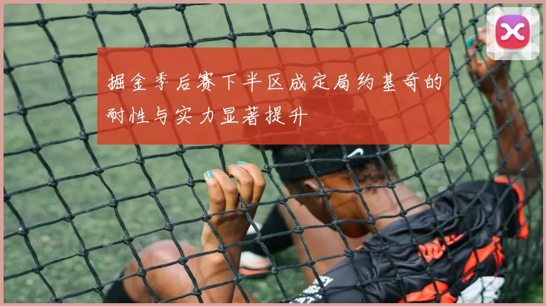 掘金季后赛下半区成定局约基奇的耐性与实力显著提升
