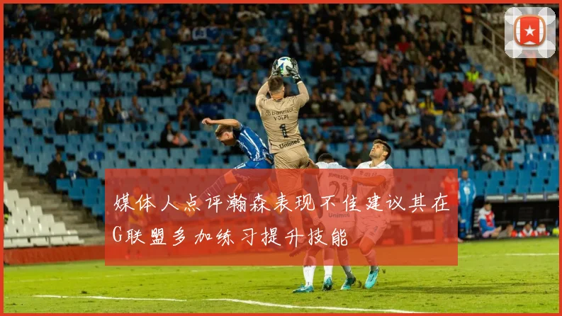 媒体人点评瀚森表现不佳建议其在G联盟多加练习提升技能