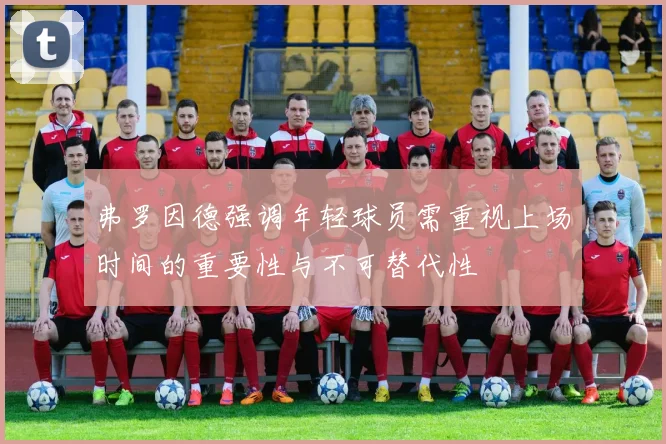 弗罗因德强调年轻球员需重视上场时间的重要性与不可替代性