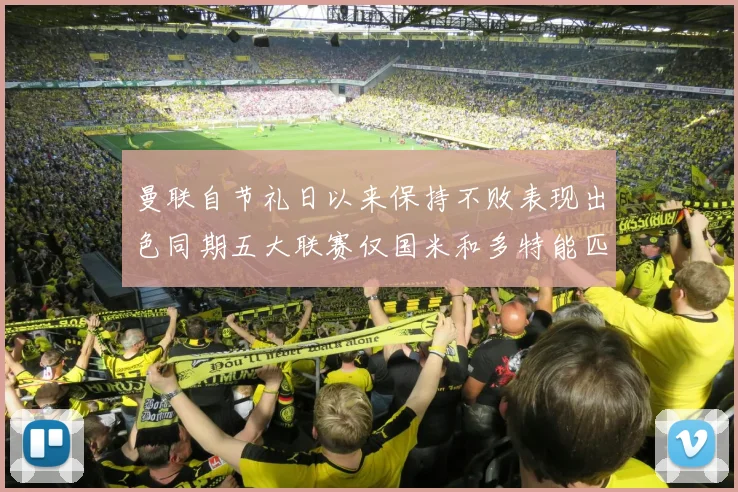 曼联自节礼日以来保持不败表现出色同期五大联赛仅国米和多特能匹敌