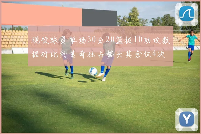 现役球员单场30分20篮板10助攻数据对比约基奇独占鳌头其余仅4次
