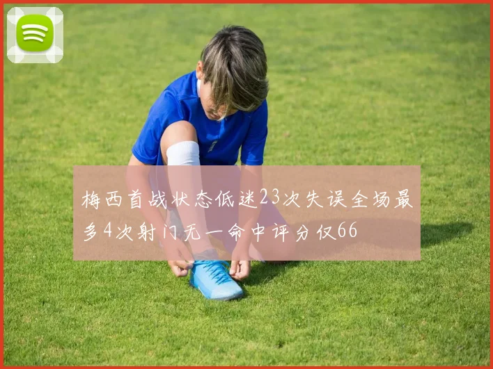 梅西首战状态低迷23次失误全场最多4次射门无一命中评分仅66