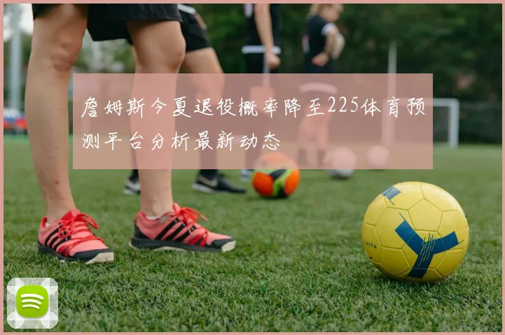 詹姆斯今夏退役概率降至225体育预测平台分析最新动态