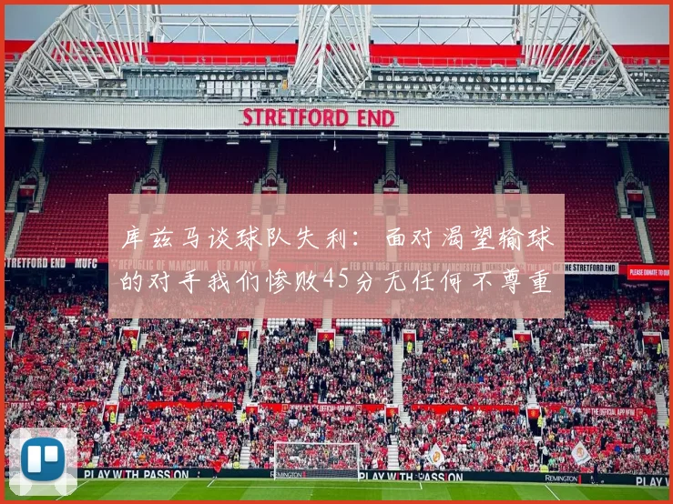 库兹马谈球队失利：面对渴望输球的对手我们惨败45分无任何不尊重之意