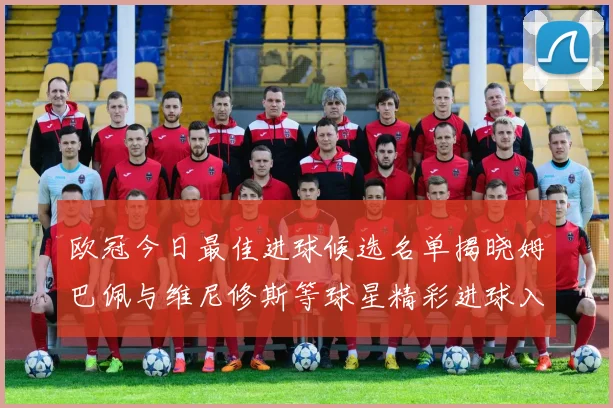 欧冠今日最佳进球候选名单揭晓姆巴佩与维尼修斯等球星精彩进球入围