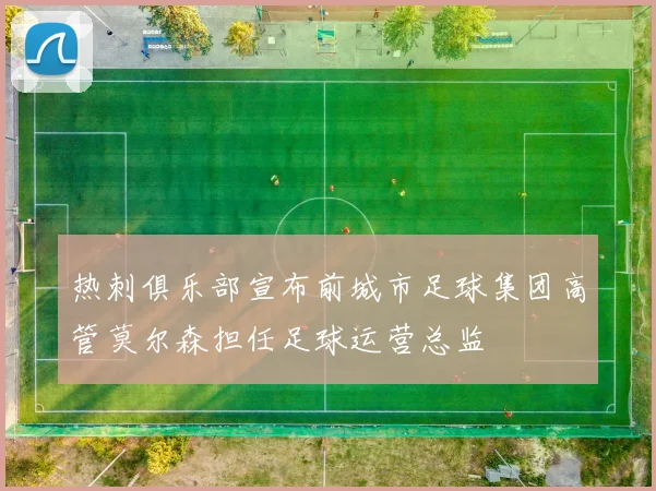 热刺俱乐部宣布前城市足球集团高管莫尔森担任足球运营总监