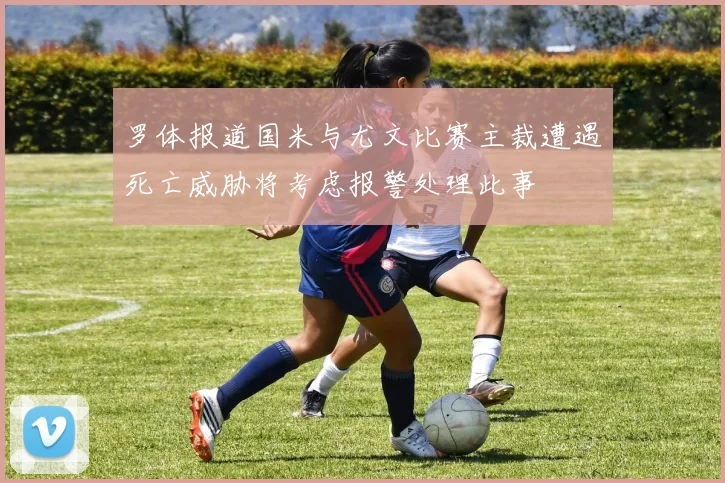 罗体报道国米与尤文比赛主裁遭遇死亡威胁将考虑报警处理此事