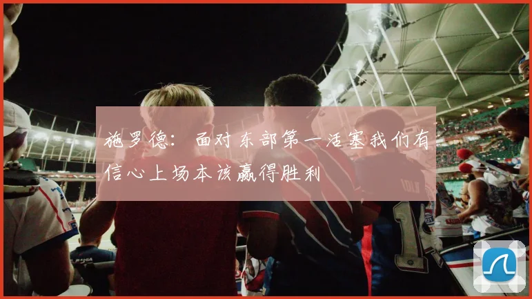 施罗德：面对东部第一活塞我们有信心上场本该赢得胜利