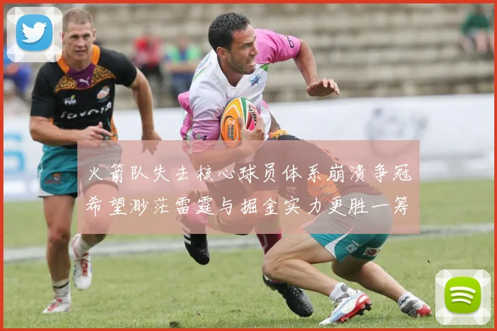 火箭队失去核心球员体系崩溃争冠希望渺茫雷霆与掘金实力更胜一筹