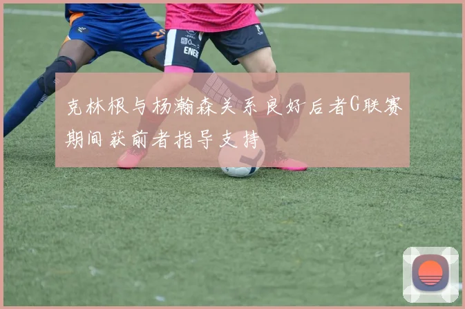 克林根与杨瀚森关系良好后者G联赛期间获前者指导支持