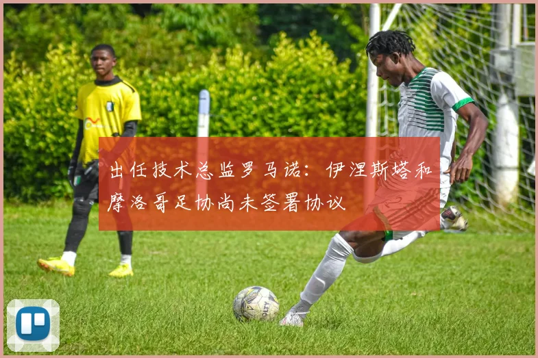 出任技术总监罗马诺：伊涅斯塔和摩洛哥足协尚未签署协议