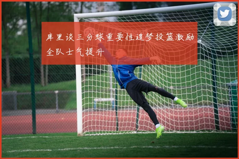 库里谈三分球重要性追梦投篮激励全队士气提升