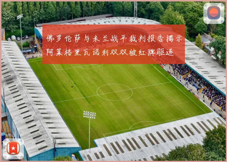 佛罗伦萨与米兰战平裁判报告揭示阿莱格里瓦诺利双双被红牌驱逐