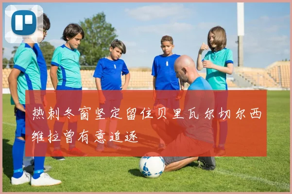 热刺冬窗坚定留住贝里瓦尔切尔西维拉曾有意追逐