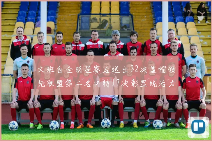 文班自全明星赛后送出32次盖帽领先联盟第二名怀特17次彰显统治力