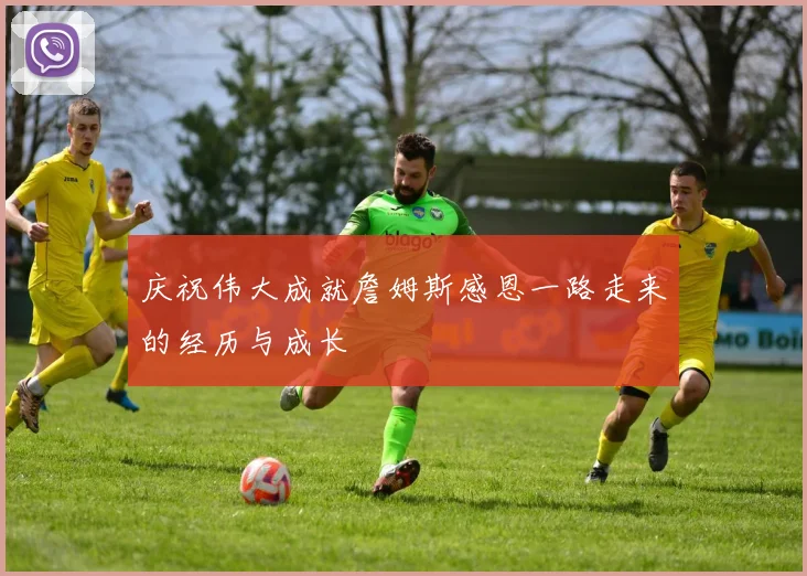 庆祝伟大成就詹姆斯感恩一路走来的经历与成长