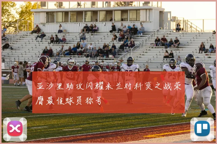 亚沙里助攻闪耀米兰对科莫之战荣膺最佳球员称号