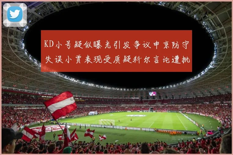 KD小号疑似曝光引发争议申京防守失误小贾表现受质疑科尔言论遭批评