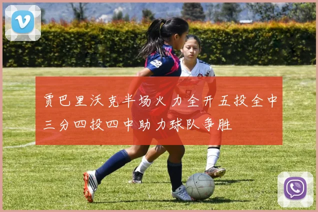 贾巴里沃克半场火力全开五投全中三分四投四中助力球队争胜