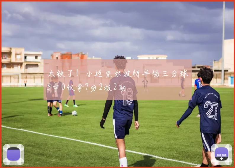 太铁了！小迈克尔波特半场三分球5中0仅拿7分2板2助