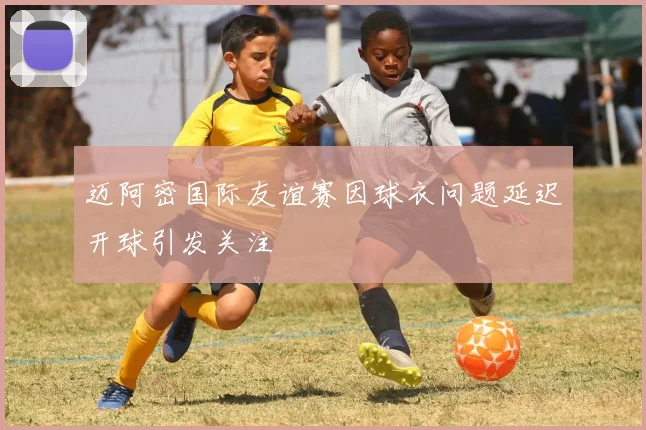 迈阿密国际友谊赛因球衣问题延迟开球引发关注