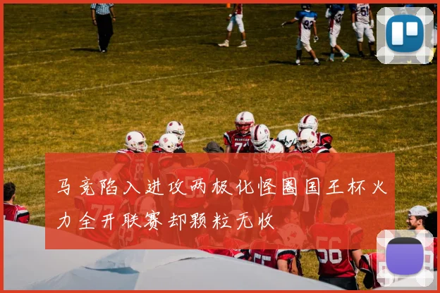 马竞陷入进攻两极化怪圈国王杯火力全开联赛却颗粒无收