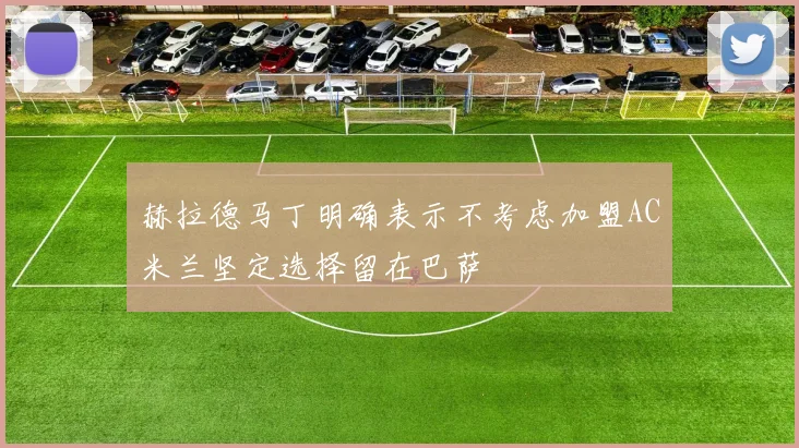 赫拉德马丁明确表示不考虑加盟AC米兰坚定选择留在巴萨