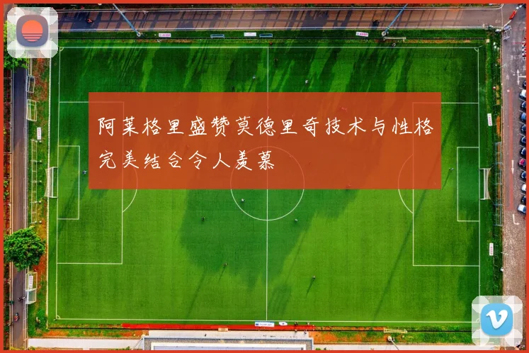 阿莱格里盛赞莫德里奇技术与性格完美结合令人羡慕