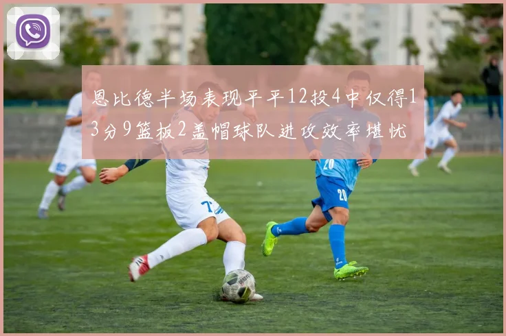 恩比德半场表现平平12投4中仅得13分9篮板2盖帽球队进攻效率堪忧