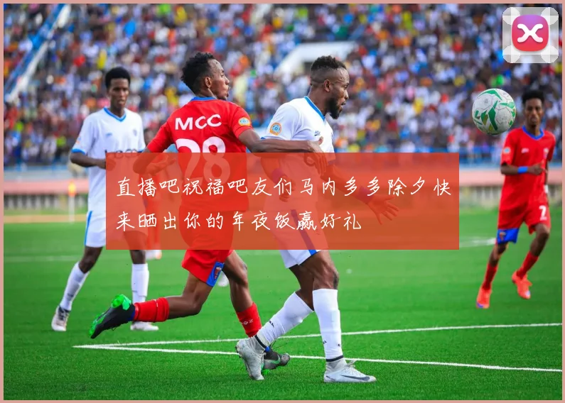 直播吧祝福吧友们马内多多除夕快来晒出你的年夜饭赢好礼