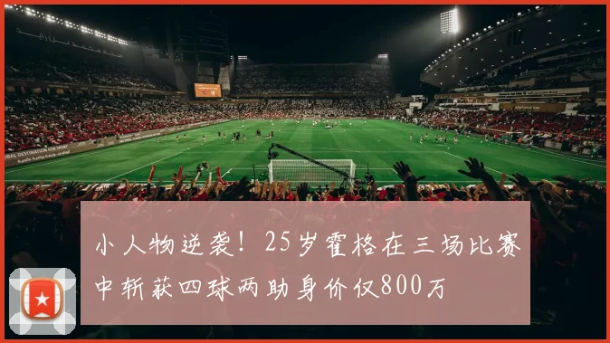 小人物逆袭！25岁霍格在三场比赛中斩获四球两助身价仅800万