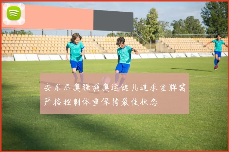 安东尼奥强调奥运健儿追求金牌需严格控制体重保持最佳状态