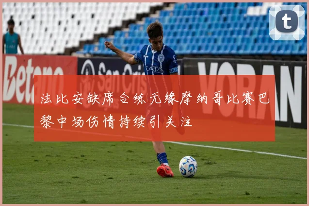 法比安缺席合练无缘摩纳哥比赛巴黎中场伤情持续引关注