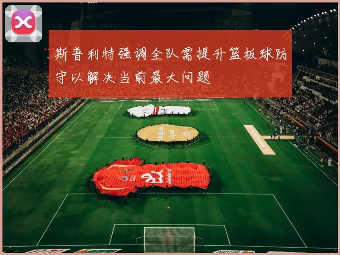 斯普利特强调全队需提升篮板球防守以解决当前最大问题