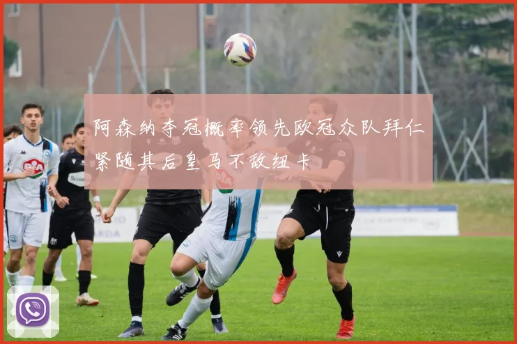 阿森纳夺冠概率领先欧冠众队拜仁紧随其后皇马不敌纽卡
