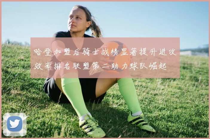 哈登加盟后骑士战绩显著提升进攻效率排名联盟第二助力球队崛起