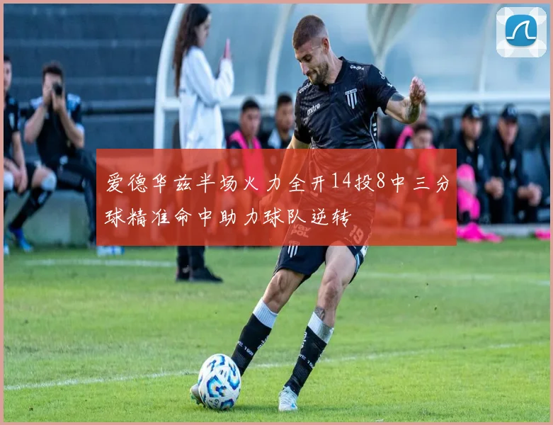 爱德华兹半场火力全开14投8中三分球精准命中助力球队逆转