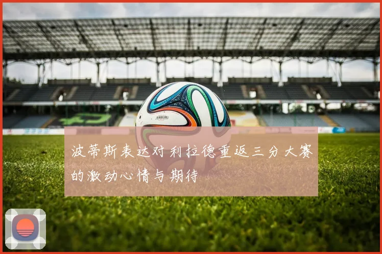 波蒂斯表达对利拉德重返三分大赛的激动心情与期待
