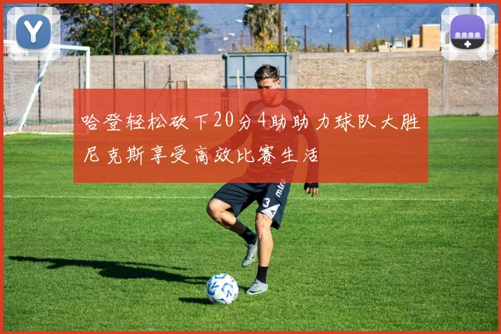 哈登轻松砍下20分4助助力球队大胜尼克斯享受高效比赛生活