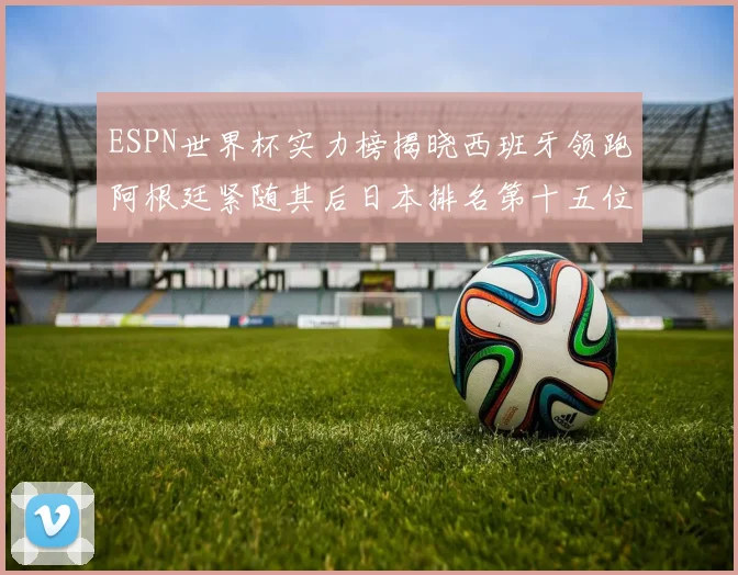 ESPN世界杯实力榜揭晓西班牙领跑阿根廷紧随其后日本排名第十五位
