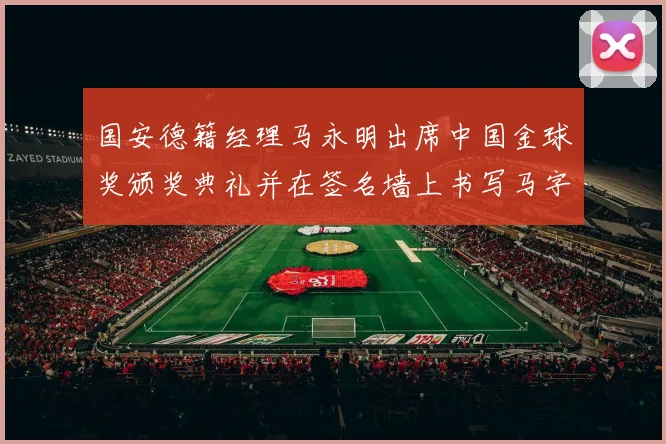 国安德籍经理马永明出席中国金球奖颁奖典礼并在签名墙上书写马字展现独特风采