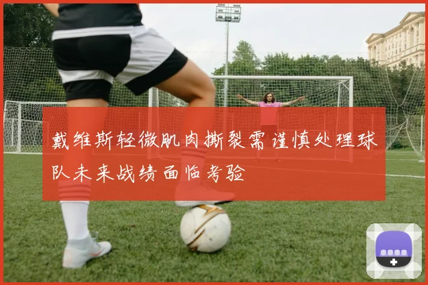 戴维斯轻微肌肉撕裂需谨慎处理球队未来战绩面临考验