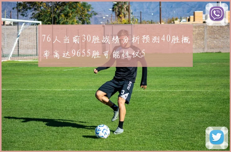 76人当前30胜战绩分析预测40胜概率高达9655胜可能性仅5