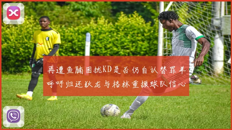 再遭鱼腩困扰KD是否仍自认替罪羊呼吁归还狄龙与格林重振球队信心