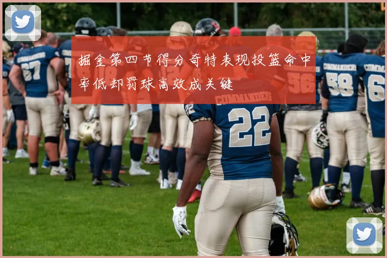 掘金第四节得分奇特表现投篮命中率低却罚球高效成关键